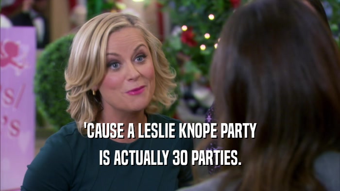 'CAUSE A LESLIE KNOPE PARTY IS ACTUALLY 30 PARTIES. 