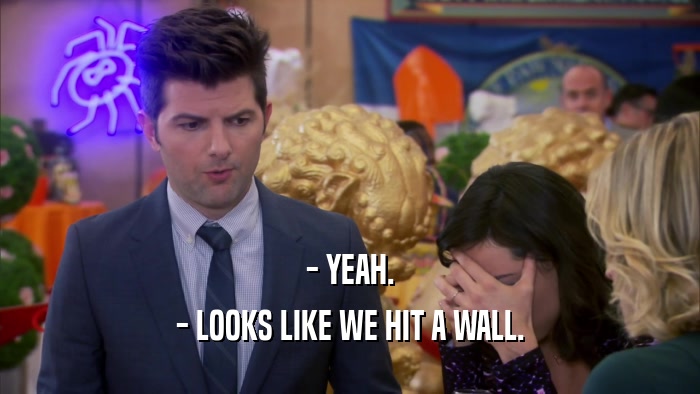 - YEAH. - LOOKS LIKE WE HIT A WALL. 