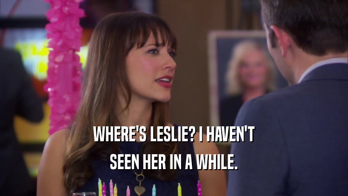 WHERE'S LESLIE? I HAVEN'T SEEN HER IN A WHILE. 