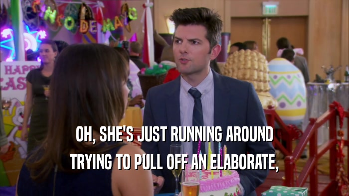 OH, SHE'S JUST RUNNING AROUND TRYING TO PULL OFF AN ELABORATE, 