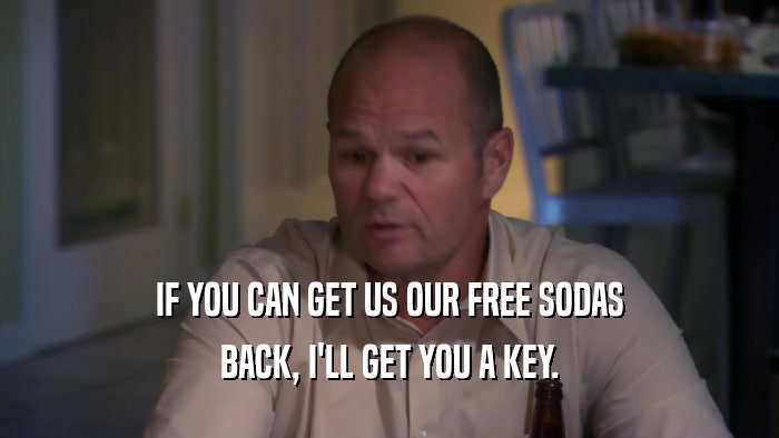 IF YOU CAN GET US OUR FREE SODAS BACK, I'LL GET YOU A KEY. 