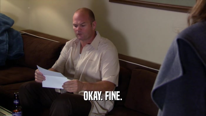 OKAY. FINE.  