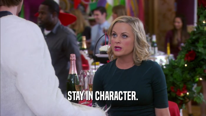 STAY IN CHARACTER.  