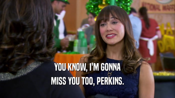 YOU KNOW, I'M GONNA MISS YOU TOO, PERKINS. 
