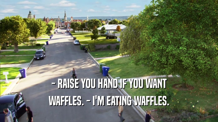 - RAISE YOU HAND IF YOU WANT WAFFLES. - I'M EATING WAFFLES. 