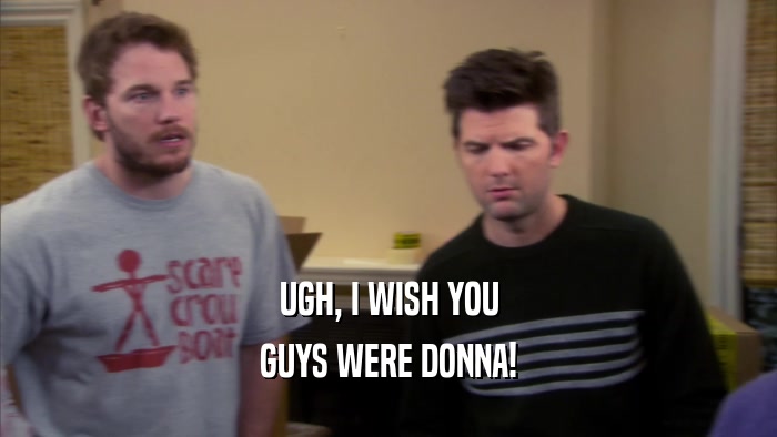 UGH, I WISH YOU GUYS WERE DONNA! 