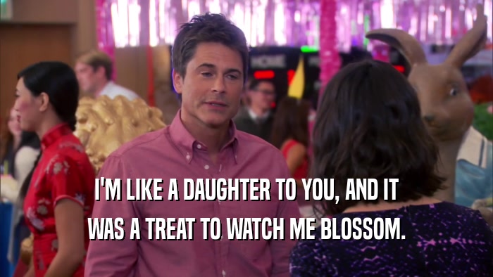 I'M LIKE A DAUGHTER TO YOU, AND IT WAS A TREAT TO WATCH ME BLOSSOM. 
