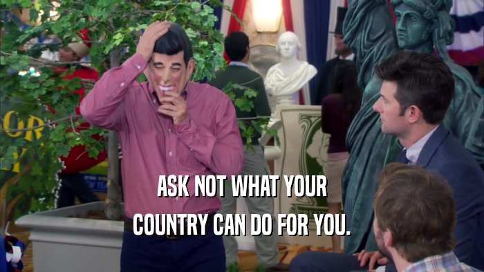 ASK NOT WHAT YOUR COUNTRY CAN DO FOR YOU. 