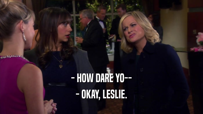 - HOW DARE YO-- - OKAY, LESLIE. 
