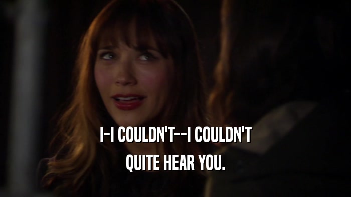 I-I COULDN'T--I COULDN'T QUITE HEAR YOU. 