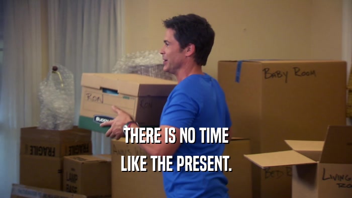 THERE IS NO TIME LIKE THE PRESENT. 