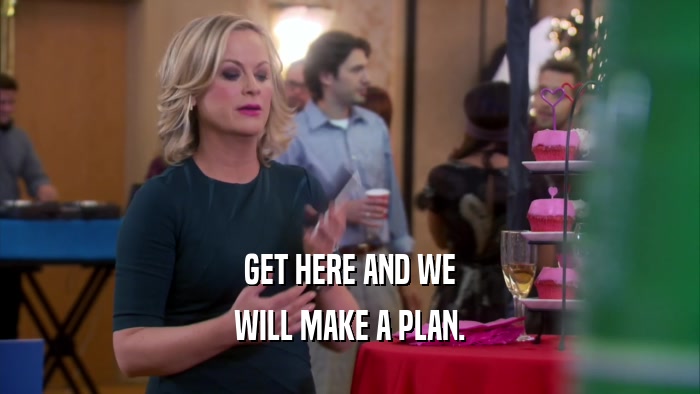 GET HERE AND WE WILL MAKE A PLAN. 
