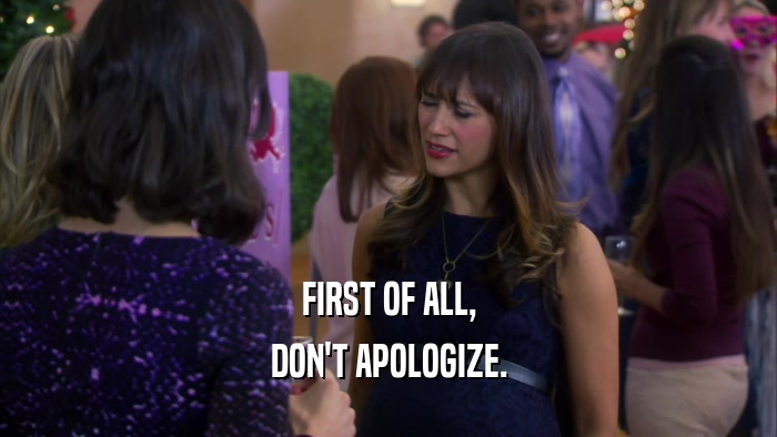 FIRST OF ALL, DON'T APOLOGIZE. 