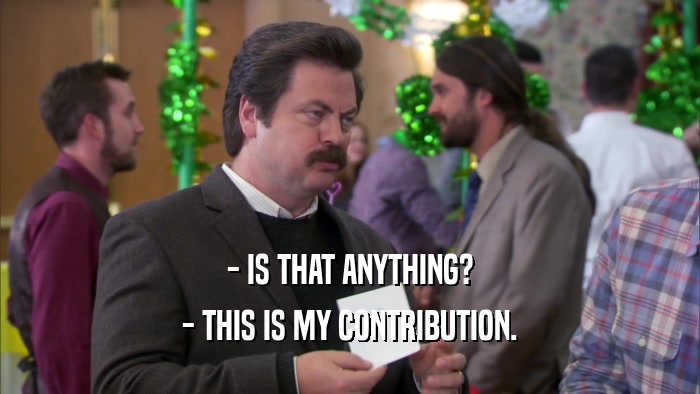 - IS THAT ANYTHING? - THIS IS MY CONTRIBUTION. 