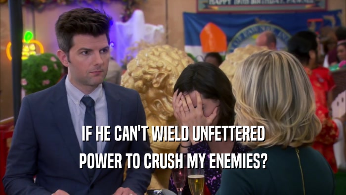 IF HE CAN'T WIELD UNFETTERED POWER TO CRUSH MY ENEMIES? 