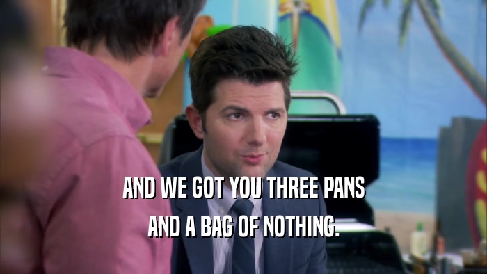 AND WE GOT YOU THREE PANS AND A BAG OF NOTHING. 