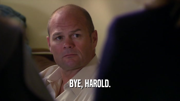 BYE, HAROLD.  