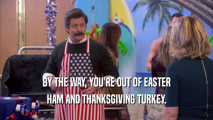 BY THE WAY, YOU'RE OUT OF EASTER
 HAM AND THANKSGIVING TURKEY.
 