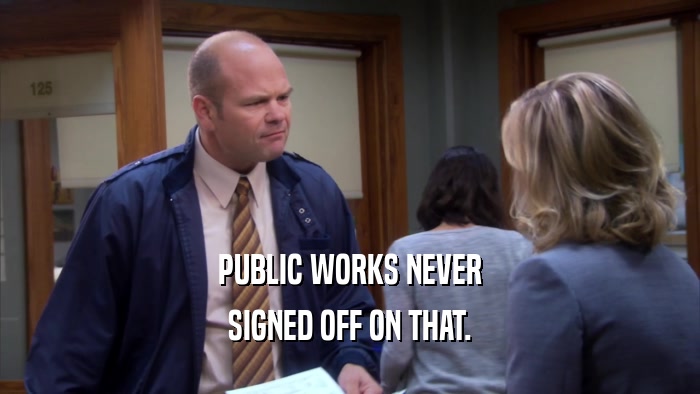 PUBLIC WORKS NEVER SIGNED OFF ON THAT. 
