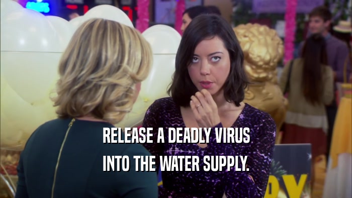 RELEASE A DEADLY VIRUS INTO THE WATER SUPPLY. 