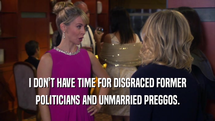 I DON'T HAVE TIME FOR DISGRACED FORMER POLITICIANS AND UNMARRIED PREGGOS. 