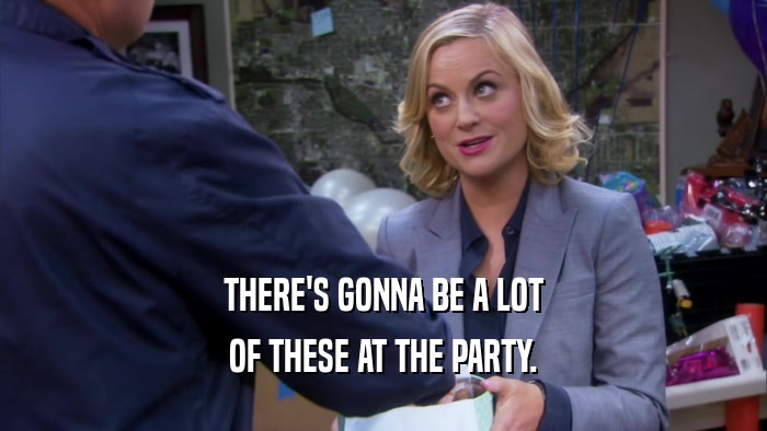 THERE'S GONNA BE A LOT OF THESE AT THE PARTY. 