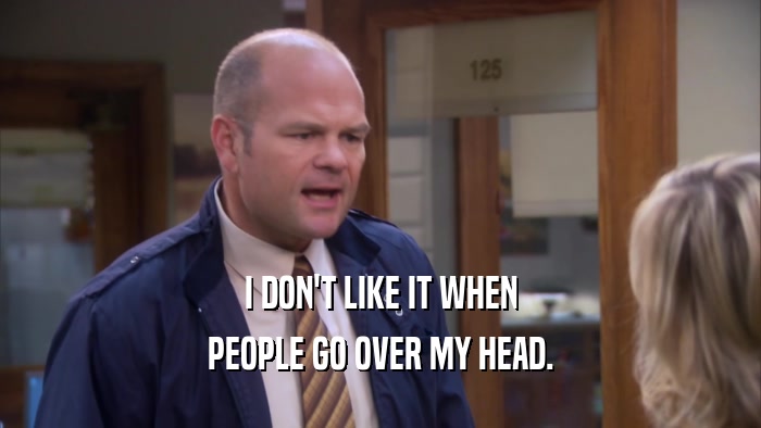 I DON'T LIKE IT WHEN PEOPLE GO OVER MY HEAD. 