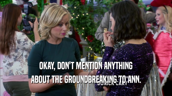 OKAY, DON'T MENTION ANYTHING ABOUT THE GROUNDBREAKING TO ANN. 