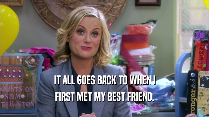 IT ALL GOES BACK TO WHEN I FIRST MET MY BEST FRIEND. 