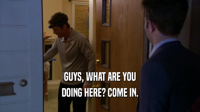 GUYS, WHAT ARE YOU DOING HERE? COME IN. 