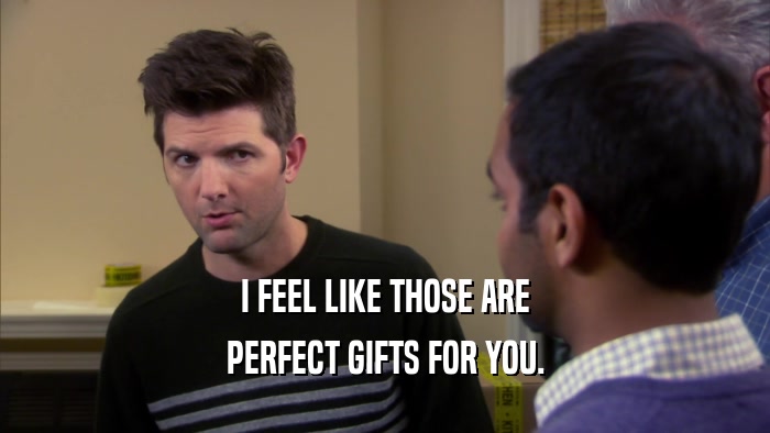 I FEEL LIKE THOSE ARE PERFECT GIFTS FOR YOU. 