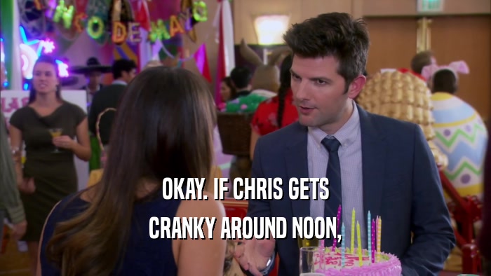 OKAY. IF CHRIS GETS CRANKY AROUND NOON, 