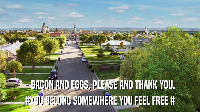 - BACON AND EGGS, PLEASE AND THANK YOU. #YOU BELONG SOMEWHERE YOU FEEL FREE # 