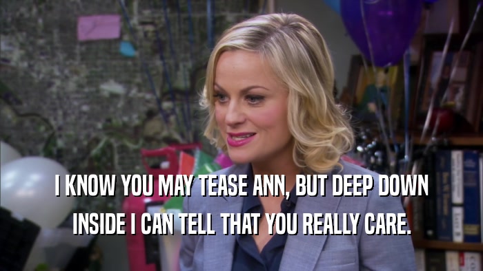 I KNOW YOU MAY TEASE ANN, BUT DEEP DOWN INSIDE I CAN TELL THAT YOU REALLY CARE. 