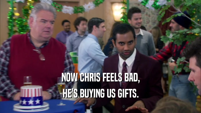 NOW CHRIS FEELS BAD, HE'S BUYING US GIFTS. 