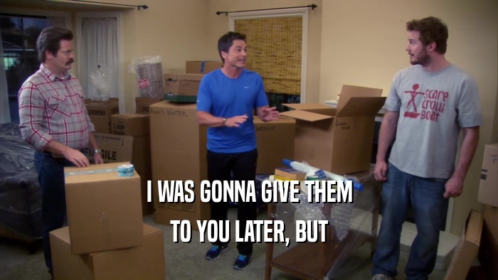 I WAS GONNA GIVE THEM TO YOU LATER, BUT 