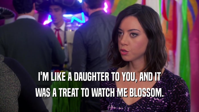 I'M LIKE A DAUGHTER TO YOU, AND IT WAS A TREAT TO WATCH ME BLOSSOM. 