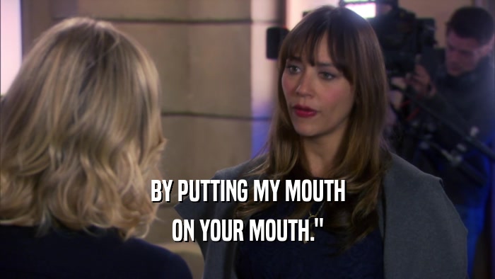 BY PUTTING MY MOUTH ON YOUR MOUTH.