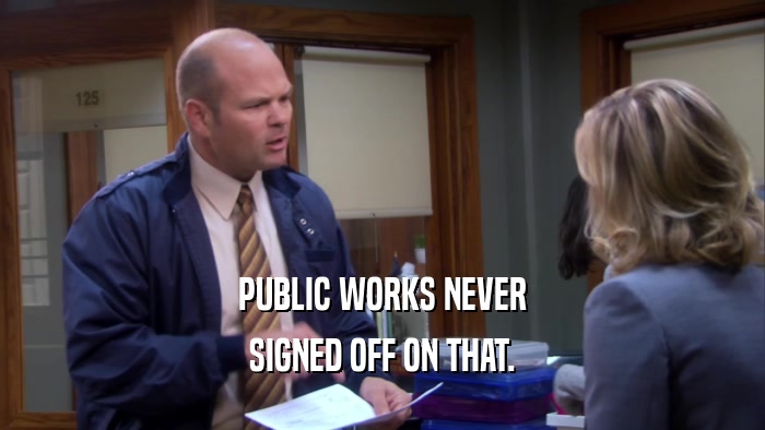 PUBLIC WORKS NEVER SIGNED OFF ON THAT. 