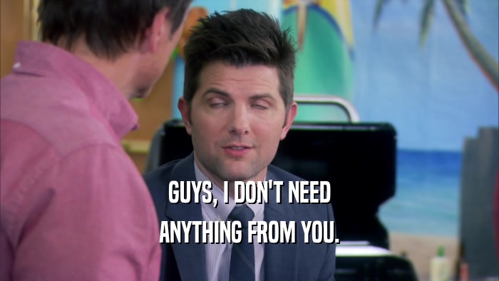 GUYS, I DON'T NEED ANYTHING FROM YOU. 