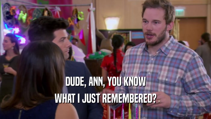 DUDE, ANN, YOU KNOW WHAT I JUST REMEMBERED? 