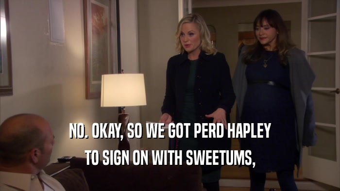 NO. OKAY, SO WE GOT PERD HAPLEY TO SIGN ON WITH SWEETUMS, 