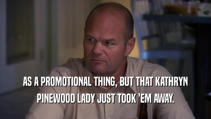 AS A PROMOTIONAL THING, BUT THAT KATHRYN PINEWOOD LADY JUST TOOK 'EM AWAY. 