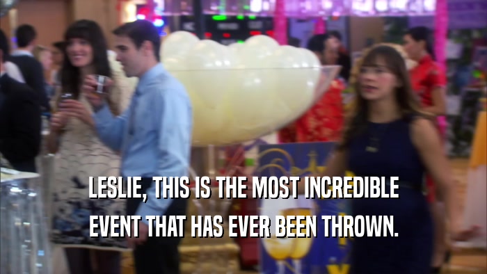LESLIE, THIS IS THE MOST INCREDIBLE EVENT THAT HAS EVER BEEN THROWN. 