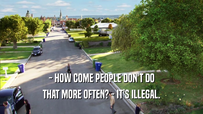 - HOW COME PEOPLE DON'T DO THAT MORE OFTEN? - IT'S ILLEGAL. 