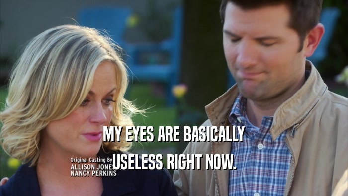 MY EYES ARE BASICALLY USELESS RIGHT NOW. 