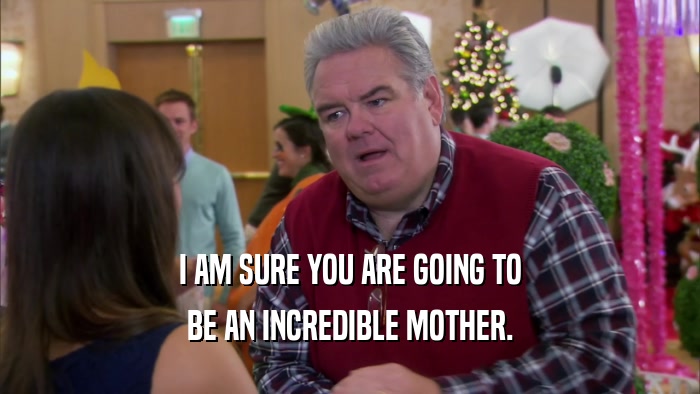 I AM SURE YOU ARE GOING TO BE AN INCREDIBLE MOTHER. 