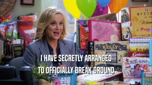 I HAVE SECRETLY ARRANGED TO OFFICIALLY BREAK GROUND 