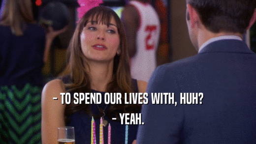 - TO SPEND OUR LIVES WITH, HUH? - YEAH. 