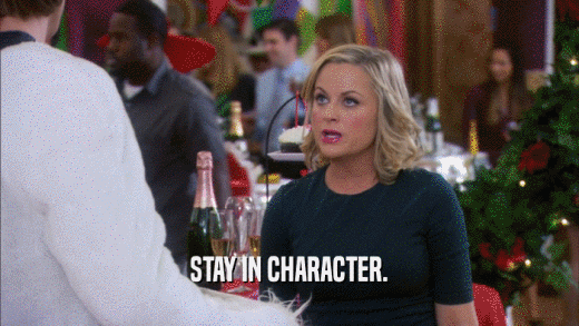 STAY IN CHARACTER.  